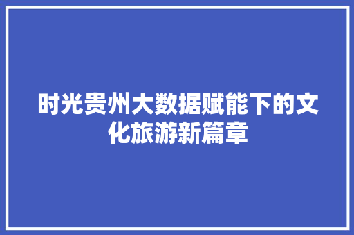 时光贵州大数据赋能下的文化旅游新篇章