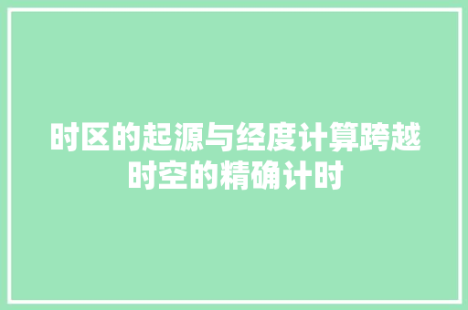 时区的起源与经度计算跨越时空的精确计时