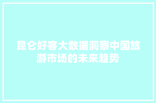 昆仑好客大数据洞察中国旅游市场的未来趋势