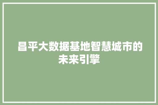 昌平大数据基地智慧城市的未来引擎