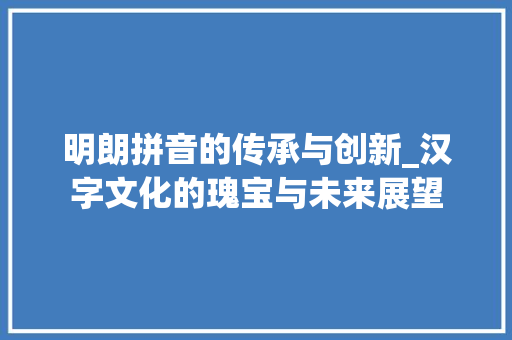 明朗拼音的传承与创新_汉字文化的瑰宝与未来展望