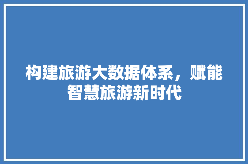 构建旅游大数据体系，赋能智慧旅游新时代