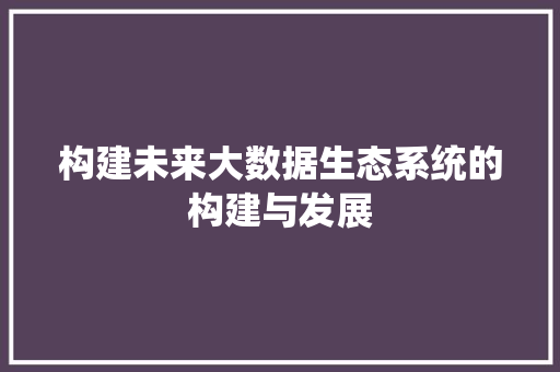 构建未来大数据生态系统的构建与发展