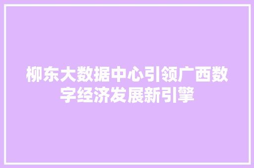 柳东大数据中心引领广西数字经济发展新引擎