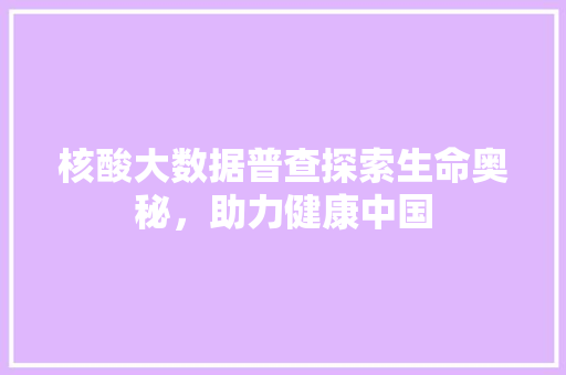 核酸大数据普查探索生命奥秘，助力健康中国