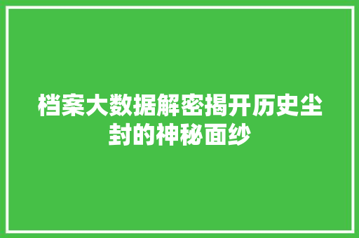 档案大数据解密揭开历史尘封的神秘面纱