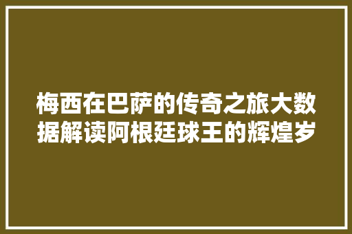 梅西在巴萨的传奇之旅大数据解读阿根廷球王的辉煌岁月