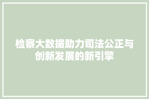 检察大数据助力司法公正与创新发展的新引擎