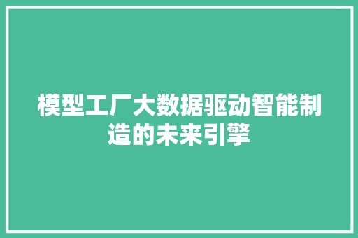 模型工厂大数据驱动智能制造的未来引擎