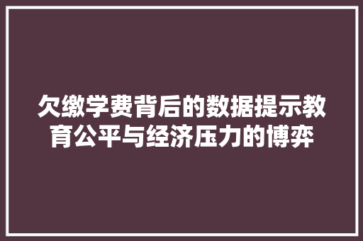 欠缴学费背后的数据提示教育公平与经济压力的博弈