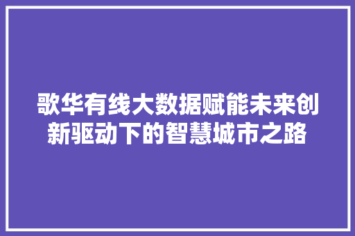 歌华有线大数据赋能未来创新驱动下的智慧城市之路