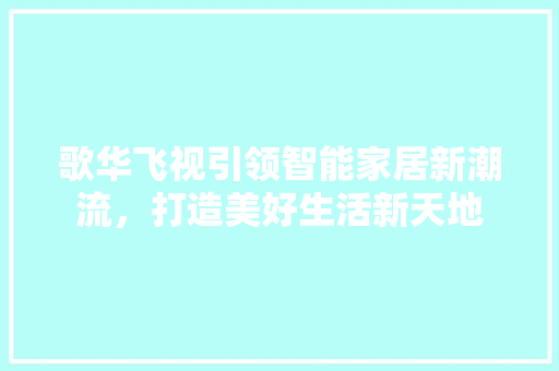 歌华飞视引领智能家居新潮流，打造美好生活新天地
