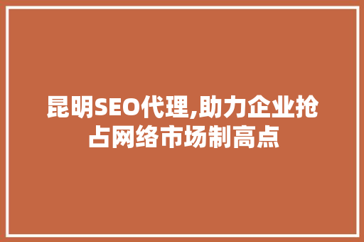 昆明SEO代理,助力企业抢占网络市场制高点