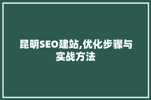 昆明SEO建站,优化步骤与实战方法