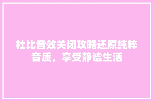 杜比音效关闭攻略还原纯粹音质，享受静谧生活