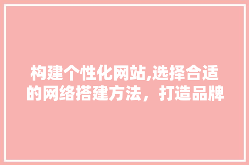 构建个性化网站,选择合适的网络搭建方法，打造品牌新形象 响应式设计