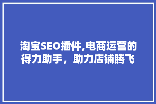 淘宝SEO插件,电商运营的得力助手，助力店铺腾飞 响应式设计