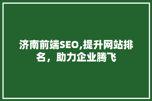 济南前端SEO,提升网站排名，助力企业腾飞 市场营销范文