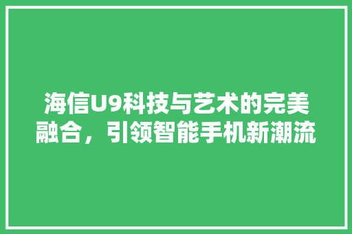 海信U9科技与艺术的完美融合，引领智能手机新潮流
