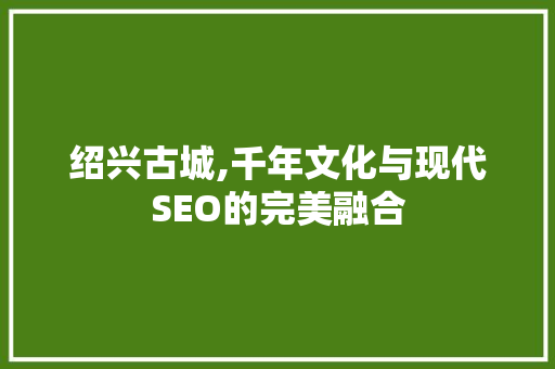 绍兴古城,千年文化与现代SEO的完美融合