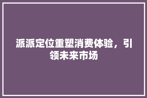 派派定位重塑消费体验，引领未来市场