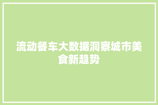 流动餐车大数据洞察城市美食新趋势