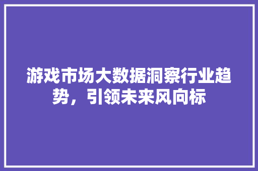 游戏市场大数据洞察行业趋势，引领未来风向标