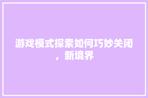 游戏模式探索如何巧妙关闭，新境界