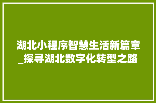 湖北小程序智慧生活新篇章_探寻湖北数字化转型之路