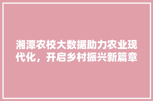 湘潭农校大数据助力农业现代化，开启乡村振兴新篇章