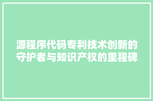 源程序代码专利技术创新的守护者与知识产权的里程碑