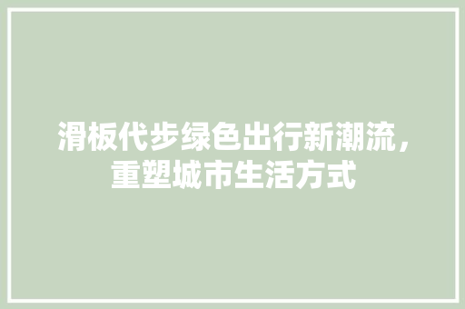 滑板代步绿色出行新潮流，重塑城市生活方式