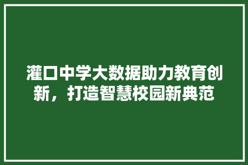 灌口中学大数据助力教育创新，打造智慧校园新典范