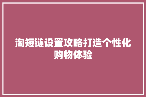 淘短链设置攻略打造个性化购物体验