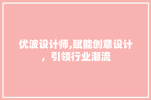 优波设计师,赋能创意设计，引领行业潮流