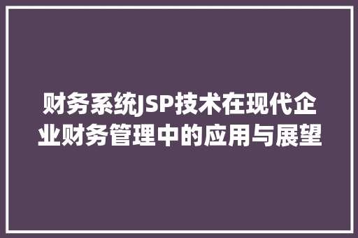 财务系统JSP技术在现代企业财务管理中的应用与展望