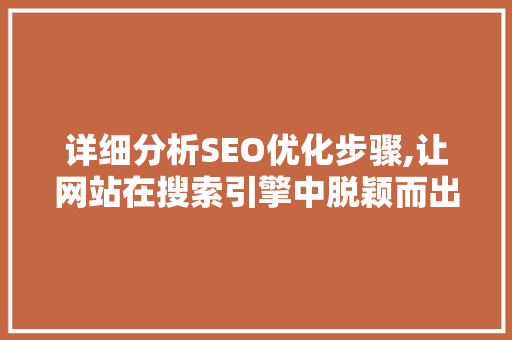 详细分析SEO优化步骤,让网站在搜索引擎中脱颖而出 市场营销范文