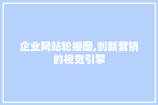 企业网站轮播图,创新营销的视觉引擎 前端技术