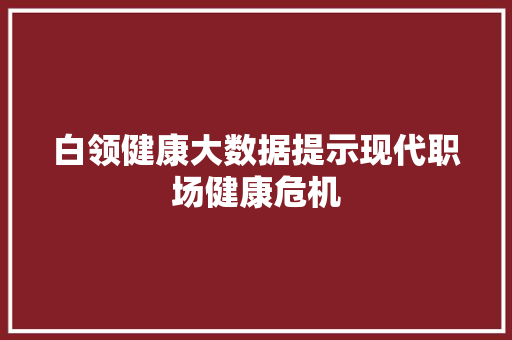 白领健康大数据提示现代职场健康危机