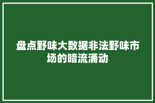 盘点野味大数据非法野味市场的暗流涌动