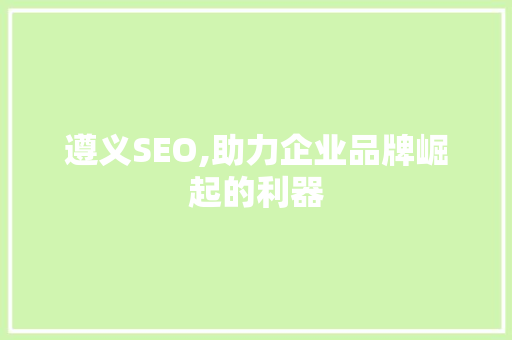 遵义SEO,助力企业品牌崛起的利器 市场营销范文