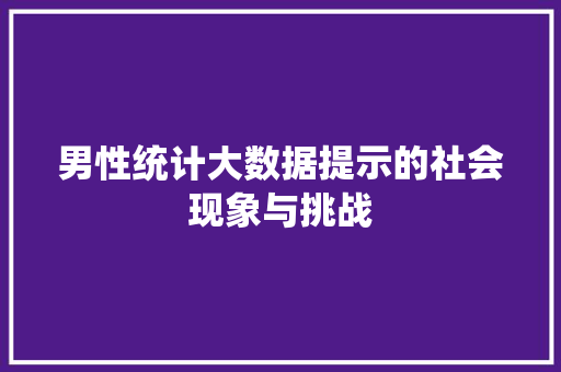 男性统计大数据提示的社会现象与挑战