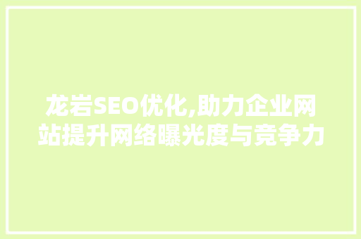 龙岩SEO优化,助力企业网站提升网络曝光度与竞争力 市场营销范文