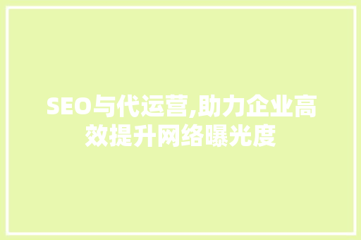 SEO与代运营,助力企业高效提升网络曝光度 后端技术