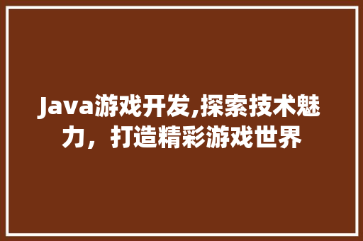 Java游戏开发,探索技术魅力，打造精彩游戏世界 项目报告