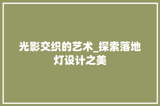光影交织的艺术_探索落地灯设计之美