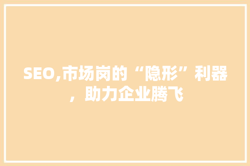 SEO,市场岗的“隐形”利器，助力企业腾飞 后端技术