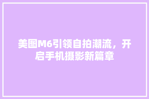 美图M6引领自拍潮流，开启手机摄影新篇章