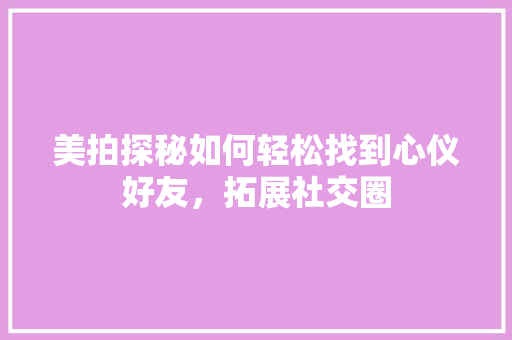 美拍探秘如何轻松找到心仪好友，拓展社交圈