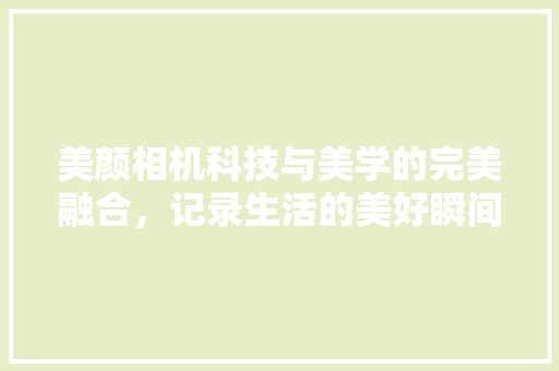 美颜相机科技与美学的完美融合，记录生活的美好瞬间